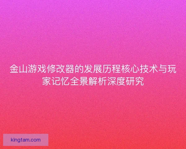 金山游戏修改器的发展历程核心技术与玩家记忆全景解析深度研究
