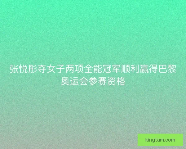 张悦彤夺女子两项全能冠军顺利赢得巴黎奥运会参赛资格