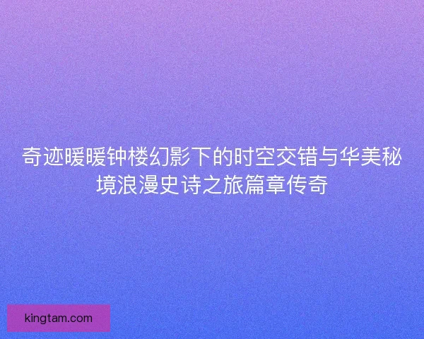 奇迹暖暖钟楼幻影下的时空交错与华美秘境浪漫史诗之旅篇章传奇