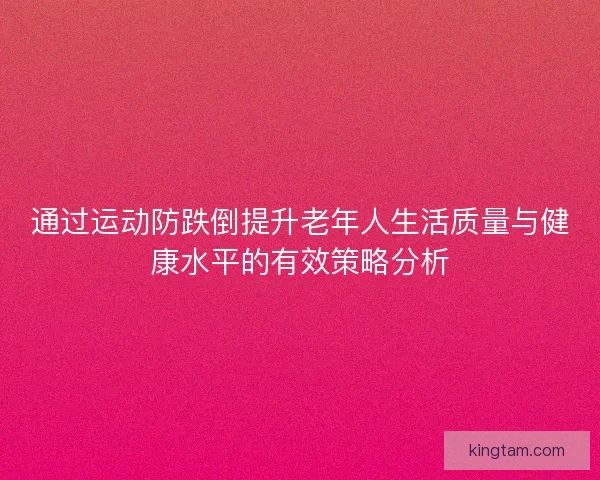 通过运动防跌倒提升老年人生活质量与健康水平的有效策略分析