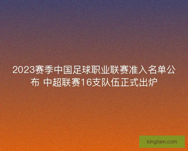 2023赛季中国足球职业联赛准入名单公布 中超联赛16支队伍正式出炉